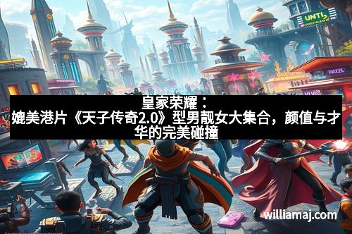 皇家荣耀：媲美港片《天子传奇2.0》型男靓女大集合，颜值与才华的完美碰撞