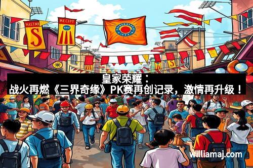 皇家荣耀：战火再燃《三界奇缘》PK赛再创记录，激情再升级！